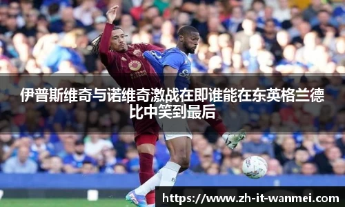 伊普斯维奇与诺维奇激战在即谁能在东英格兰德比中笑到最后