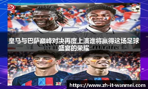 皇马与巴萨巅峰对决再度上演谁将赢得这场足球盛宴的荣耀