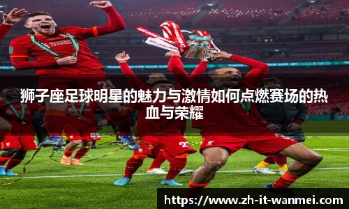 狮子座足球明星的魅力与激情如何点燃赛场的热血与荣耀