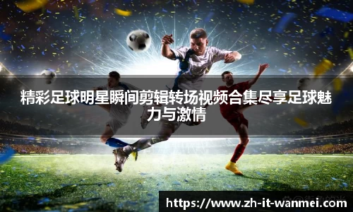 精彩足球明星瞬间剪辑转场视频合集尽享足球魅力与激情